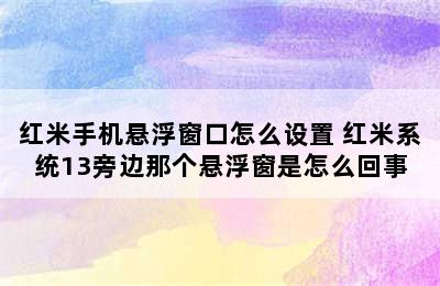 红米手机悬浮窗口怎么设置 红米系统13旁边那个悬浮窗是怎么回事